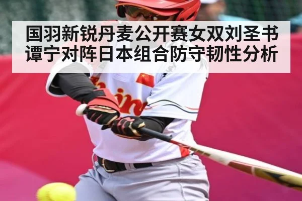 国羽新锐丹麦公开赛女双刘圣书谭宁对阵日本组合防守韧性分析
